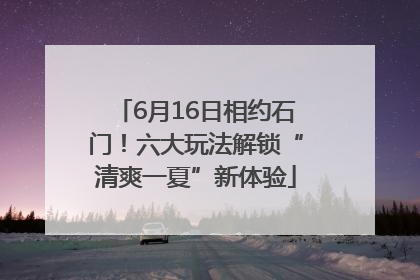 6月16日相约石门！六大玩法解锁“清爽一夏”新体验